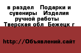  в раздел : Подарки и сувениры » Изделия ручной работы . Тверская обл.,Бежецк г.